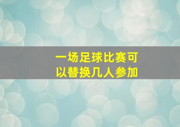 一场足球比赛可以替换几人参加