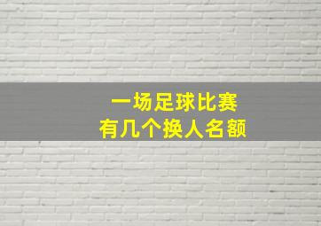 一场足球比赛有几个换人名额