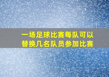 一场足球比赛每队可以替换几名队员参加比赛