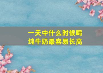 一天中什么时候喝纯牛奶最容易长高