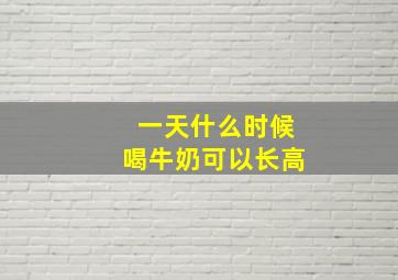 一天什么时候喝牛奶可以长高