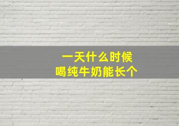 一天什么时候喝纯牛奶能长个