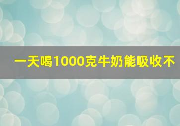 一天喝1000克牛奶能吸收不