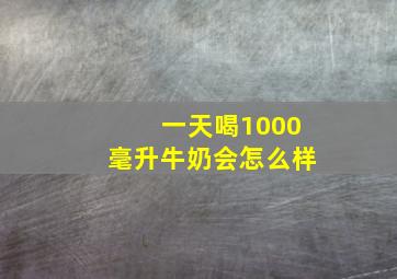 一天喝1000毫升牛奶会怎么样