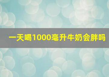 一天喝1000毫升牛奶会胖吗