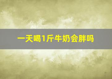 一天喝1斤牛奶会胖吗