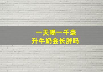 一天喝一千毫升牛奶会长胖吗