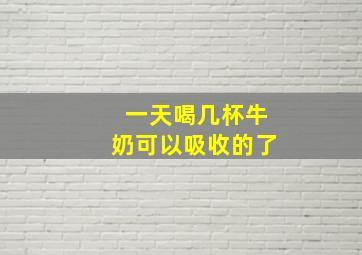 一天喝几杯牛奶可以吸收的了