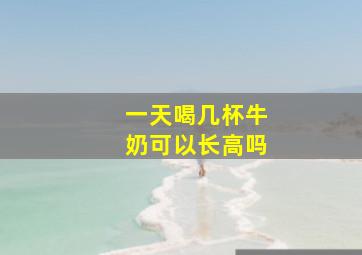 一天喝几杯牛奶可以长高吗