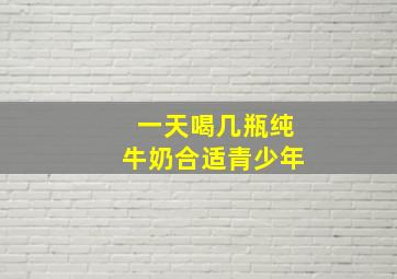 一天喝几瓶纯牛奶合适青少年