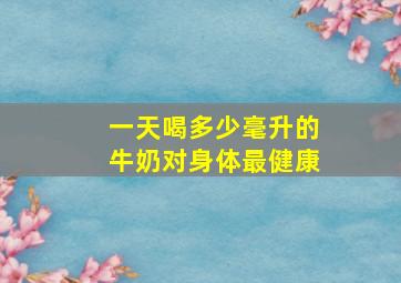 一天喝多少毫升的牛奶对身体最健康