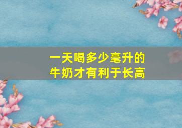 一天喝多少毫升的牛奶才有利于长高