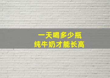 一天喝多少瓶纯牛奶才能长高