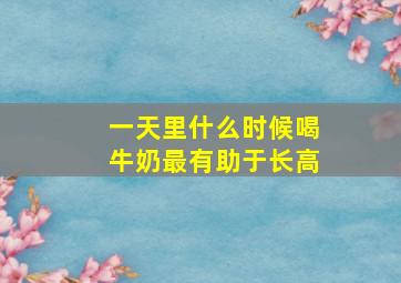 一天里什么时候喝牛奶最有助于长高