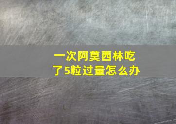 一次阿莫西林吃了5粒过量怎么办