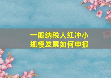 一般纳税人红冲小规模发票如何申报