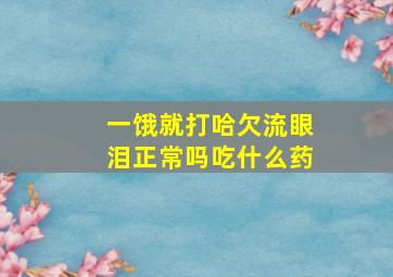 一饿就打哈欠流眼泪正常吗吃什么药