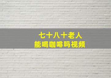 七十八十老人能喝咖啡吗视频