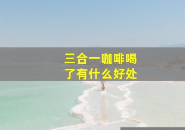 三合一咖啡喝了有什么好处