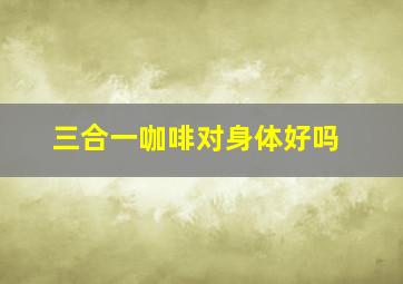 三合一咖啡对身体好吗