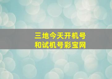 三地今天开机号和试机号彩宝网