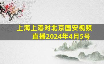 上海上港对北京国安视频直播2024年4月5号