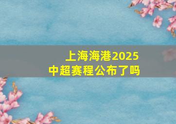 上海海港2025中超赛程公布了吗