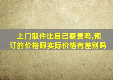 上门取件比自己寄贵吗,预订的价格跟实际价格有差别吗