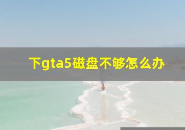 下gta5磁盘不够怎么办