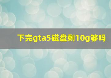 下完gta5磁盘剩10g够吗