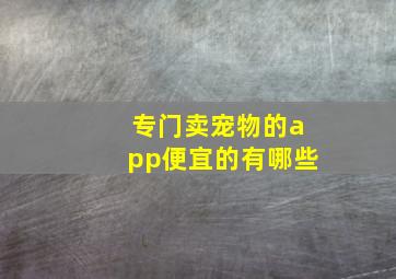 专门卖宠物的app便宜的有哪些