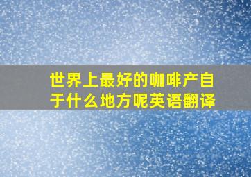 世界上最好的咖啡产自于什么地方呢英语翻译