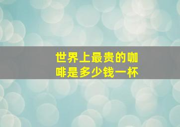 世界上最贵的咖啡是多少钱一杯