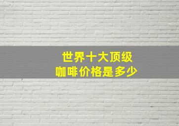 世界十大顶级咖啡价格是多少