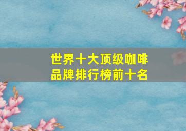 世界十大顶级咖啡品牌排行榜前十名