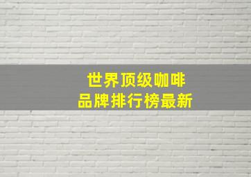 世界顶级咖啡品牌排行榜最新