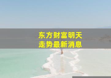 东方财富明天走势最新消息