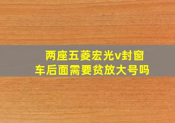 两座五菱宏光v封窗车后面需要贫放大号吗