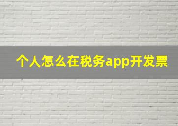 个人怎么在税务app开发票