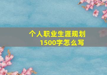 个人职业生涯规划1500字怎么写