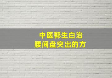 中医郭生白治腰间盘突出的方