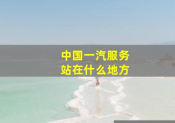 中国一汽服务站在什么地方