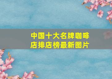 中国十大名牌咖啡店排店榜最新图片