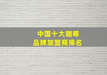 中国十大咖啡品牌加盟商排名