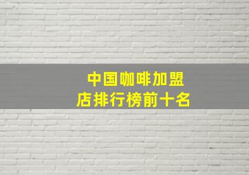 中国咖啡加盟店排行榜前十名