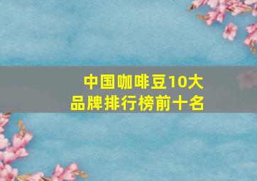 中国咖啡豆10大品牌排行榜前十名