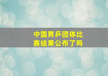 中国男乒团体比赛结果公布了吗