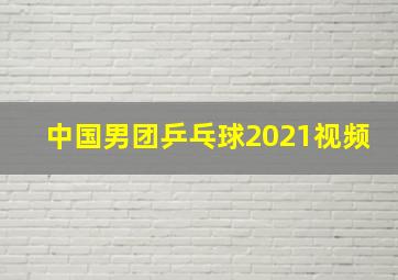 中国男团乒乓球2021视频