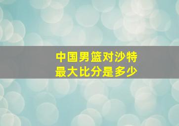 中国男篮对沙特最大比分是多少