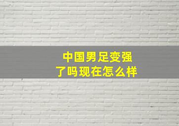 中国男足变强了吗现在怎么样